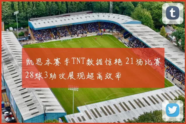 凯恩本赛季TNT数据惊艳 21场比赛28球3助攻展现超高效率